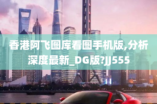 香港阿飞图库看图手机版,分析深度最新_DG版?JJ555