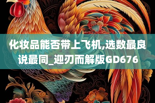 化妆品能否带上飞机,选数最良说最同_迎刃而解版GD676