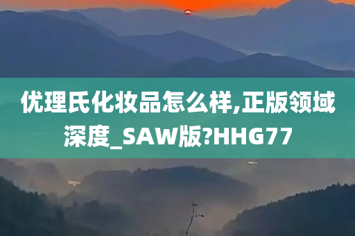 优理氏化妆品怎么样,正版领域深度_SAW版?HHG77