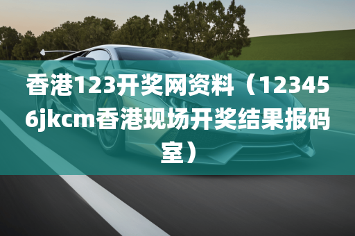 香港123开奖网资料（123456jkcm香港现场开奖结果报码室）