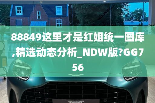 88849这里才是红姐统一图库,精选动态分析_NDW版?GG756