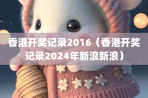 香港开奖记录2016（香港开奖记录2024年新浪新浪）