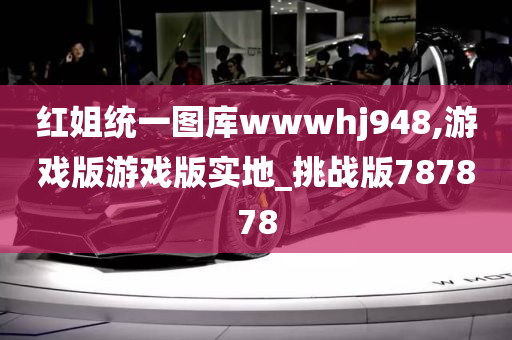 红姐统一图库wwwhj948,游戏版游戏版实地_挑战版787878