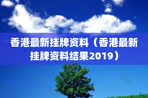 香港最新挂牌资料（香港最新挂牌资料结果2019）