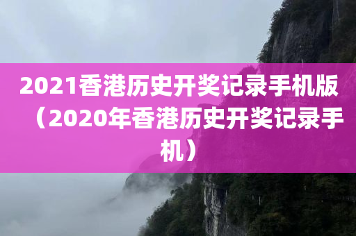 2021香港历史开奖记录手机版（2020年香港历史开奖记录手机）