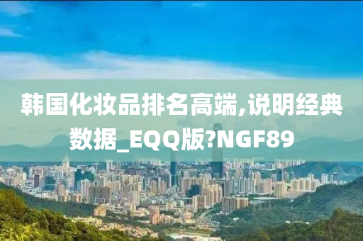 韩国化妆品排名高端,说明经典数据_EQQ版?NGF89