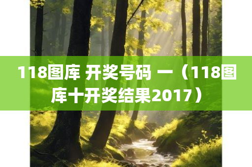 118图库 开奖号码 一（118图库十开奖结果2017）