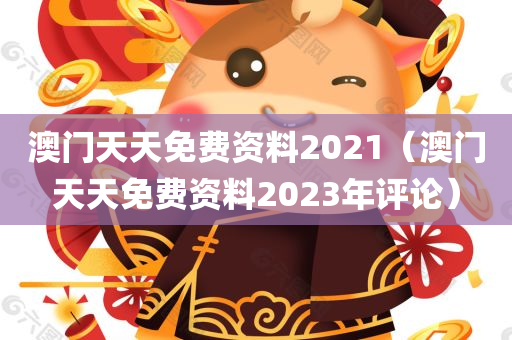 澳门天天免费资料2021（澳门天天免费资料2023年评论）