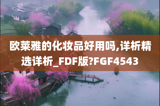 欧莱雅的化妆品好用吗,详析精选详析_FDF版?FGF4543