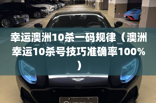 幸运澳洲10杀一码规律（澳洲幸运10杀号技巧准确率100%）