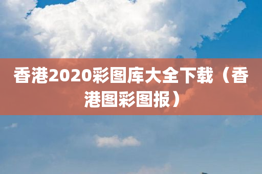 香港2020彩图库大全下载（香港图彩图报）