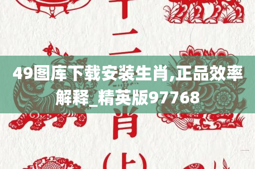 49图库下载安装生肖,正品效率解释_精英版97768