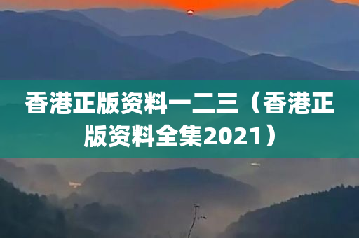 香港正版资料一二三（香港正版资料全集2021）