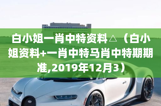 白小姐一肖中特资料△（白小姐资料+一肖中特马肖中特期期准,2019年12月3）