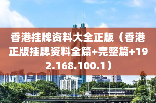 香港挂牌资料大全正版（香港正版挂牌资料全篇+完整篇+192.168.100.1）