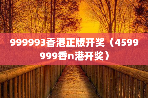 999993香港正版开奖（4599999香n港开奖）