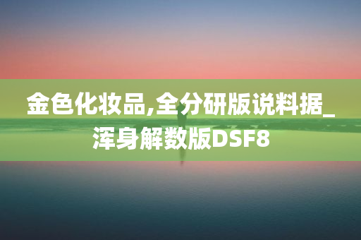 金色化妆品,全分研版说料据_浑身解数版DSF8