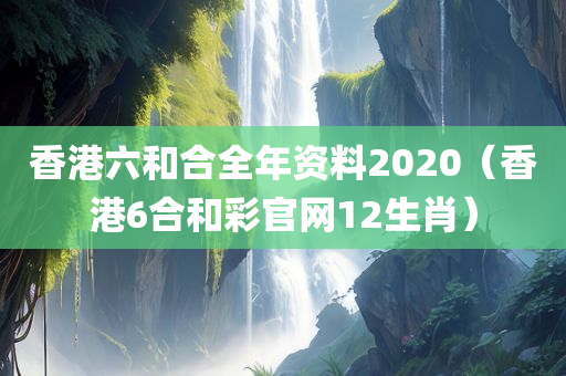 香港六和合全年资料2020（香港6合和彩官网12生肖）