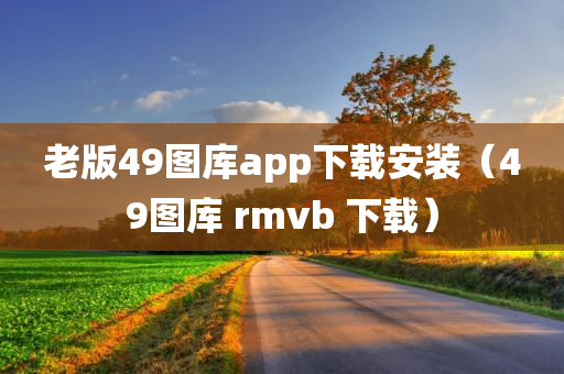 老版49图库app下载安装（49图库 rmvb 下载）