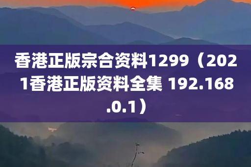 香港正版宗合资料1299（2021香港正版资料全集 192.168.0.1）