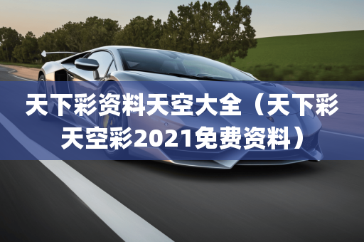 天下彩资料天空大全（天下彩天空彩2021免费资料）