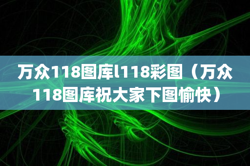 万众118图库l118彩图（万众118图库祝大家下图愉快）