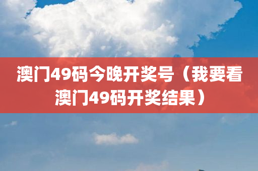 澳门49码今晚开奖号（我要看澳门49码开奖结果）