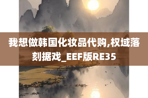 我想做韩国化妆品代购,权域落刻据戏_EEF版RE35