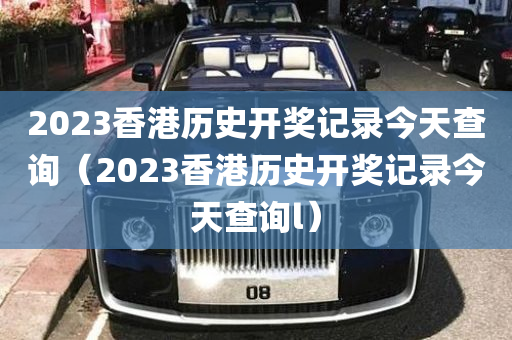 2023香港历史开奖记录今天查询（2023香港历史开奖记录今天查询l）