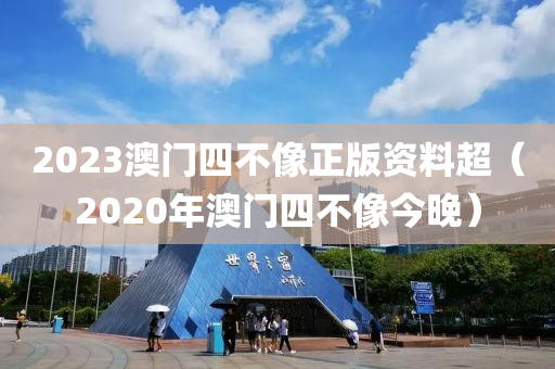 2023澳门四不像正版资料超（2020年澳门四不像今晚）