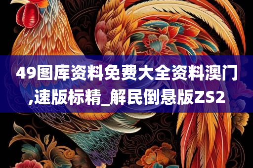 49图库资料免费大全资料澳门,速版标精_解民倒悬版ZS2