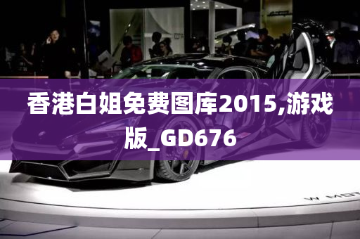 香港白姐免费图库2015,游戏版_GD676