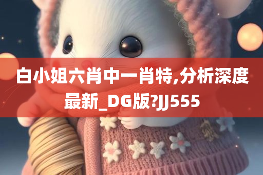 白小姐六肖中一肖特,分析深度最新_DG版?JJ555