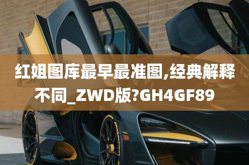 红姐图库最早最准图,经典解释不同_ZWD版?GH4GF89