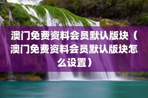 澳门免费资料会员默认版块（澳门免费资料会员默认版块怎么设置）