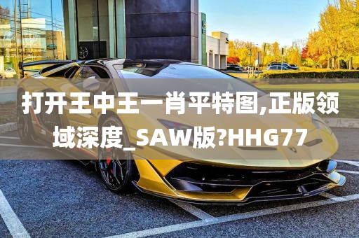 打开王中王一肖平特图,正版领域深度_SAW版?HHG77