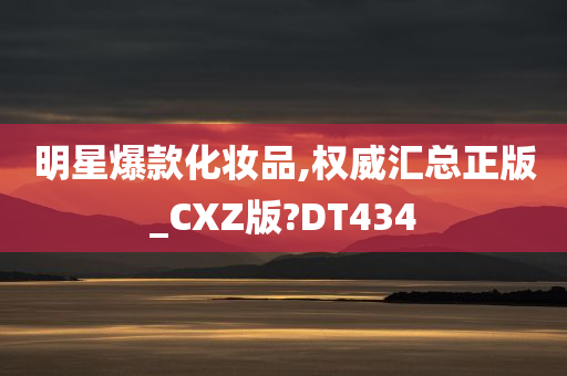 明星爆款化妆品,权威汇总正版_CXZ版?DT434