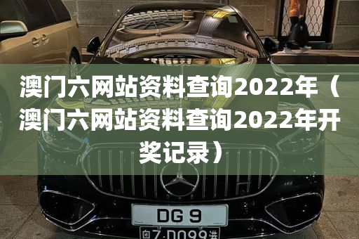 澳门六网站资料查询2022年（澳门六网站资料查询2022年开奖记录）