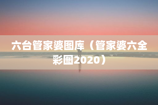 六台管家婆图库（管家婆六全彩图2020）