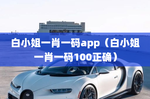 白小姐一肖一码app（白小姐一肖一码100正确）