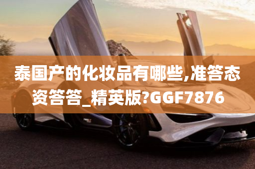 泰国产的化妆品有哪些,准答态资答答_精英版?GGF7876