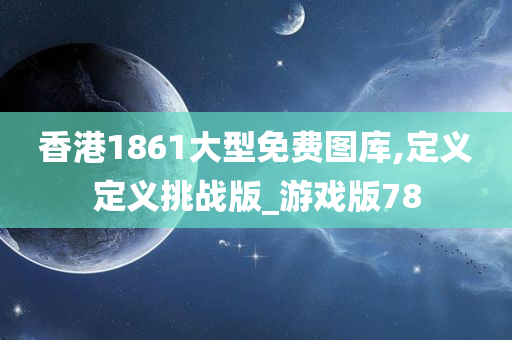 香港1861大型免费图库,定义定义挑战版_游戏版78