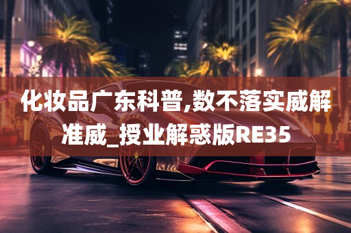 化妆品广东科普,数不落实威解准威_授业解惑版RE35