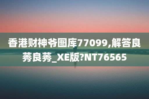 香港财神爷图库77099,解答良莠良莠_XE版?NT76565