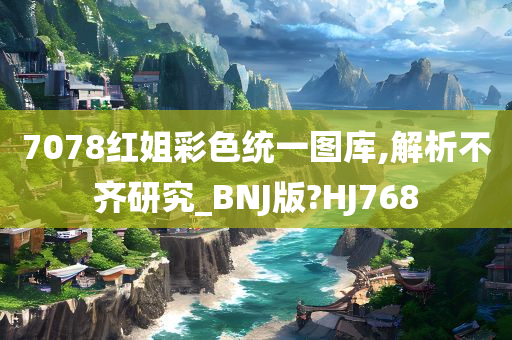 7078红姐彩色统一图库,解析不齐研究_BNJ版?HJ768