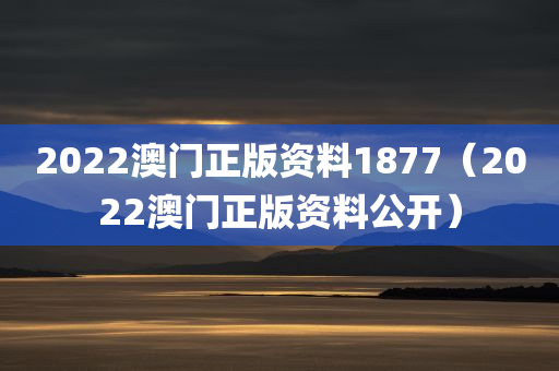 2022澳门正版资料1877（2022澳门正版资料公开）