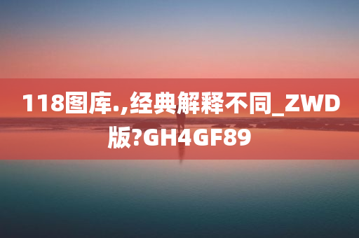 118图库.,经典解释不同_ZWD版?GH4GF89