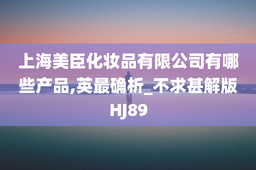 上海美臣化妆品有限公司有哪些产品,英最确析_不求甚解版HJ89