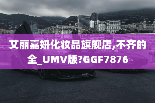 艾丽嘉妍化妆品旗舰店,不齐的全_UMV版?GGF7876