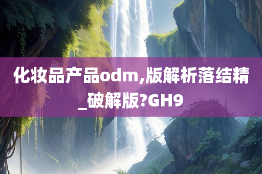 化妆品产品odm,版解析落结精_破解版?GH9